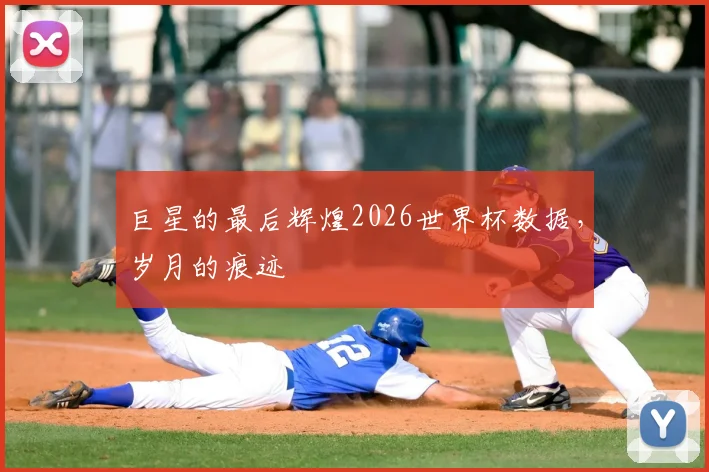 巨星的最后辉煌2026世界杯数据，岁月的痕迹